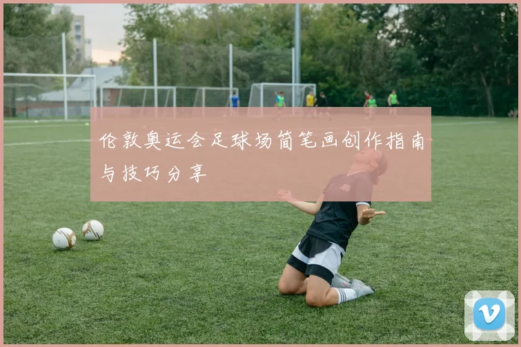 伦敦奥运会足球场简笔画创作指南与技巧分享