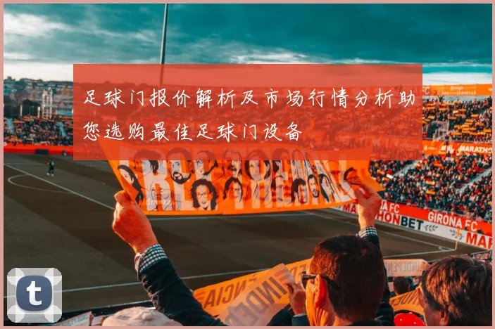 足球门报价解析及市场行情分析助您选购最佳足球门设备