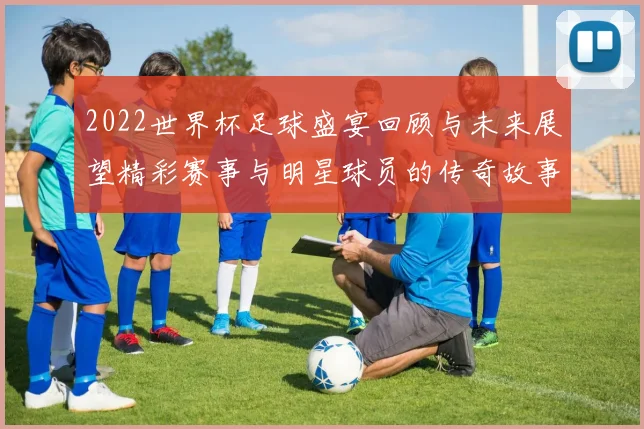 2022世界杯足球盛宴回顾与未来展望精彩赛事与明星球员的传奇故事