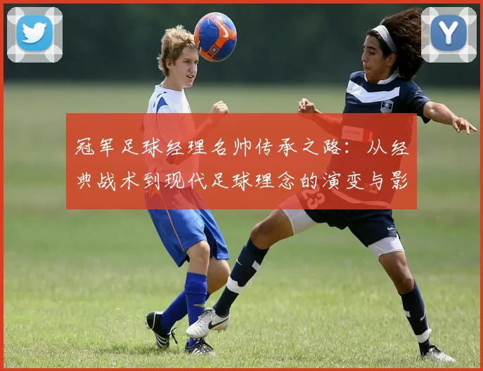 冠军足球经理名帅传承之路：从经典战术到现代足球理念的演变与影响