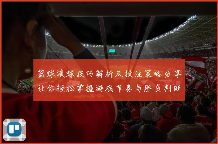 篮球滚球技巧解析及投注策略分享让你轻松掌握游戏节奏与胜负判断