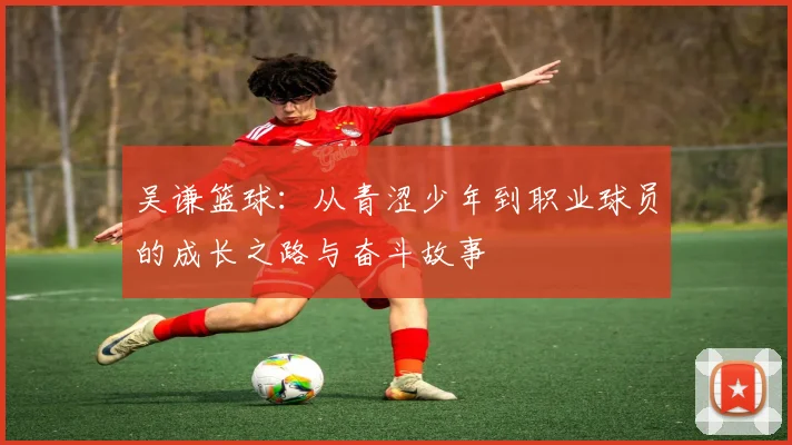 吴谦篮球：从青涩少年到职业球员的成长之路与奋斗故事