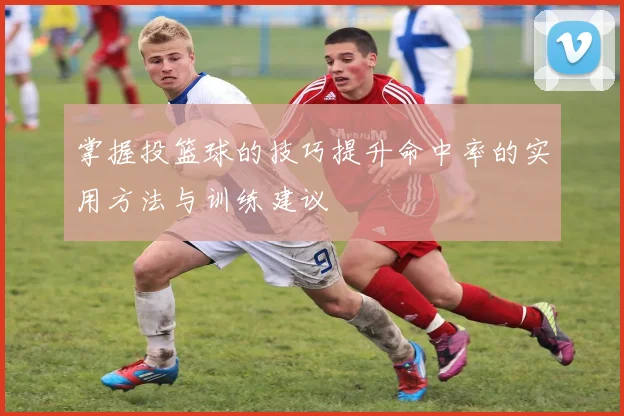 掌握投篮球的技巧提升命中率的实用方法与训练建议