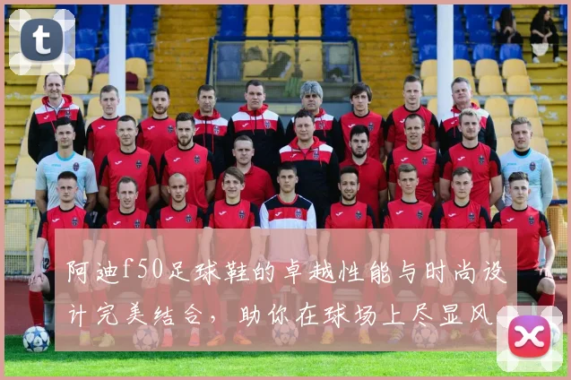 阿迪f50足球鞋的卓越性能与时尚设计完美结合，助你在球场上尽显风采