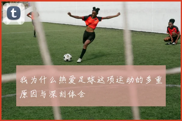 我为什么热爱足球这项运动的多重原因与深刻体会