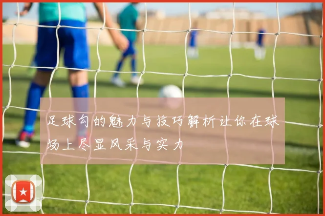 足球勾的魅力与技巧解析让你在球场上尽显风采与实力