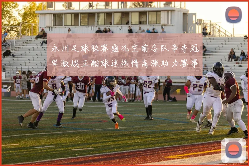 永州足球联赛盛况空前各队争夺冠军激战正酣球迷热情高涨助力赛事发展
