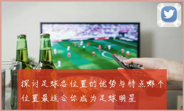 探讨足球各位置的优势与特点哪个位置最适合你成为足球明星