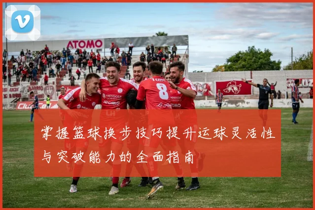 掌握篮球换步技巧提升运球灵活性与突破能力的全面指南