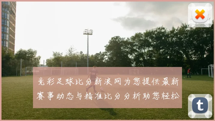 竞彩足球比分新浪网为您提供最新赛事动态与精准比分分析助您轻松预测胜负结果