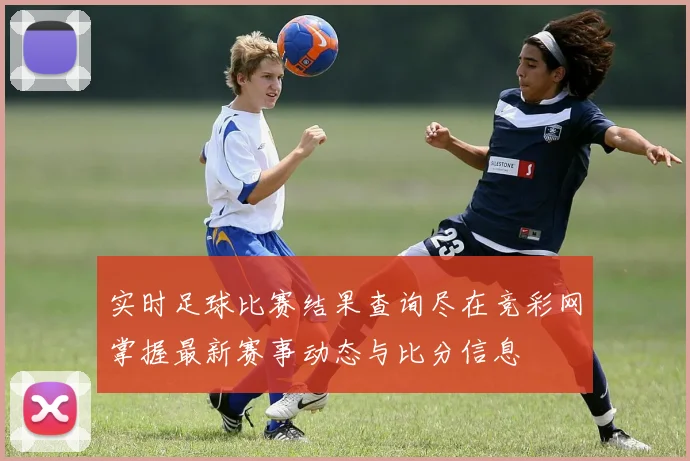 实时足球比赛结果查询尽在竞彩网掌握最新赛事动态与比分信息