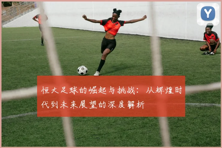 恒大足球的崛起与挑战：从辉煌时代到未来展望的深度解析