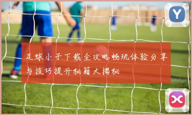 足球小子下载全攻略畅玩体验分享与技巧提升秘籍大揭秘