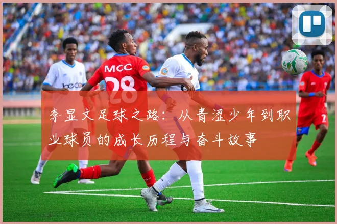 李显文足球之路：从青涩少年到职业球员的成长历程与奋斗故事